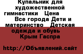 Купальник для художественной гимнастики › Цена ­ 20 000 - Все города Дети и материнство » Детская одежда и обувь   . Крым,Гаспра